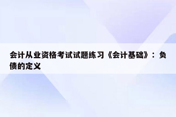 会计从业资格考试试题练习《会计基础》：负债的定义