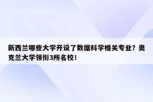 新西兰哪些大学开设了数据科学相关专业？奥克兰大学领衔3所名校！