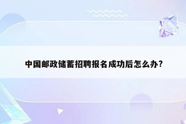 中国邮政储蓄招聘报名成功后怎么办?