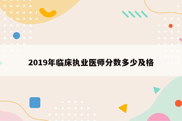 2019年临床执业医师分数多少及格