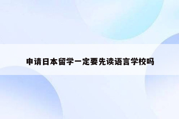 申请日本留学一定要先读语言学校吗