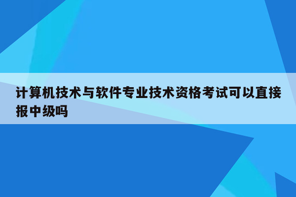 计算机技术与软件专业技术资格考试可以直接报中级吗