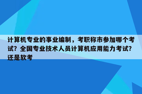 计算机专业的事业编制，考职称市参加哪个考试？全国专业技术人员计算机应用能力考试？还是软考