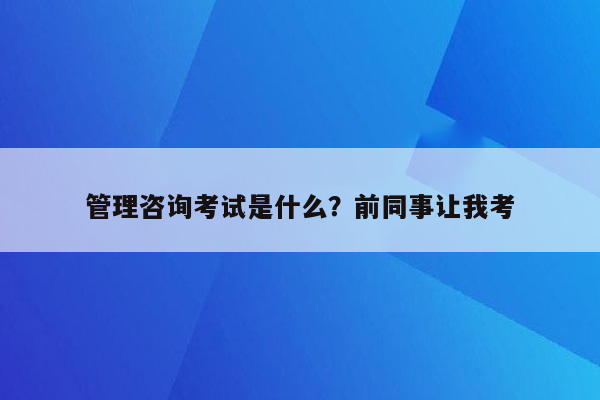 管理咨询考试是什么？前同事让我考