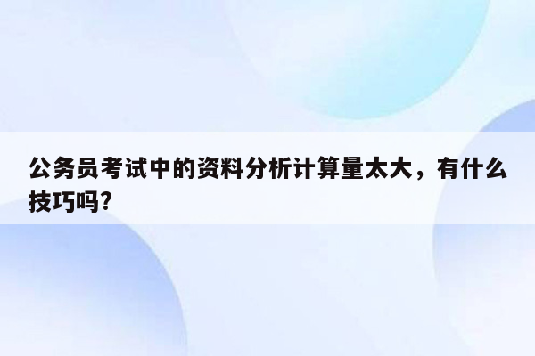 公务员考试中的资料分析计算量太大，有什么技巧吗?