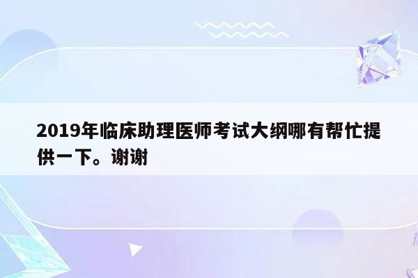 2019年临床助理医师考试大纲哪有帮忙提供一下。谢谢