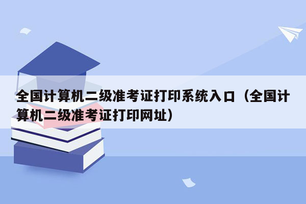 全国计算机二级准考证打印系统入口（全国计算机二级准考证打印网址）