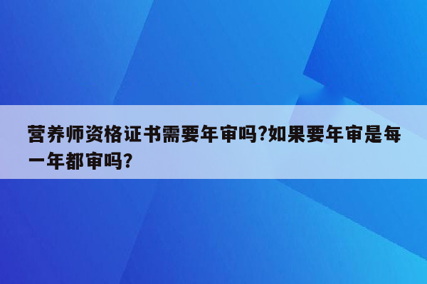 营养师资格证书需要年审吗?如果要年审是每一年都审吗？