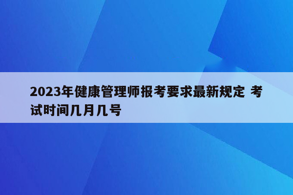 2023年健康管理师报考要求最新规定 考试时间几月几号