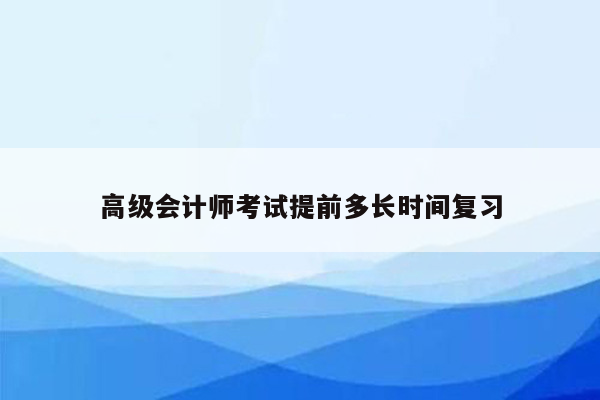 高级会计师考试提前多长时间复习