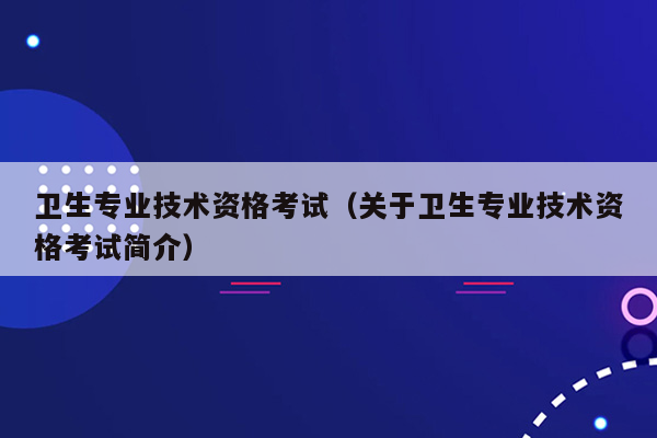 卫生专业技术资格考试（关于卫生专业技术资格考试简介）