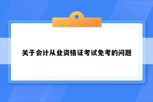 关于会计从业资格证考试免考的问题