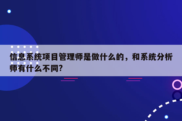 信息系统项目管理师是做什么的，和系统分析师有什么不同?