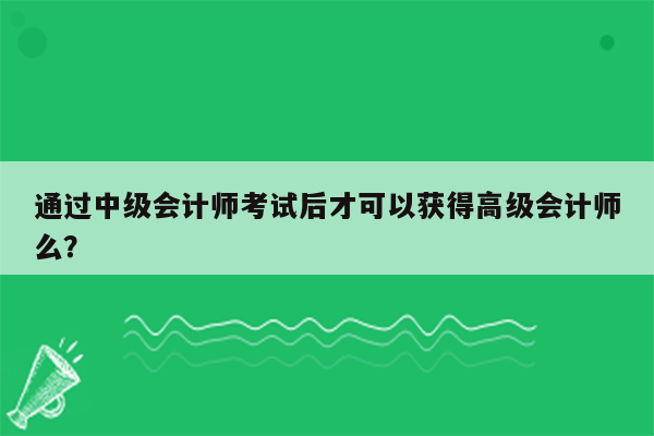 通过中级会计师考试后才可以获得高级会计师么？