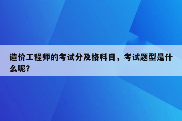 造价工程师的考试分及格科目，考试题型是什么呢？