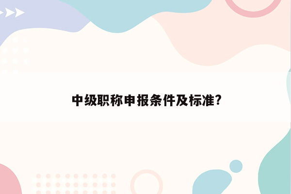 中级职称申报条件及标准?