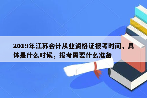 2019年江苏会计从业资格证报考时间，具体是什么时候，报考需要什么准备