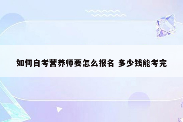 如何自考营养师要怎么报名 多少钱能考完