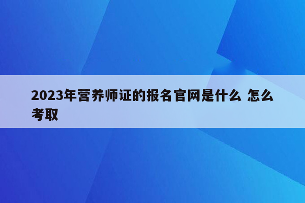 2023年营养师证的报名官网是什么 怎么考取