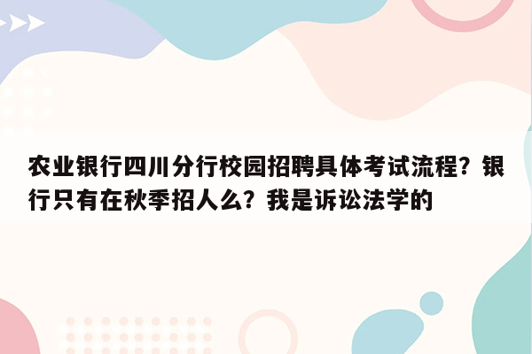 农业银行四川分行校园招聘具体考试流程？银行只有在秋季招人么？我是诉讼法学的