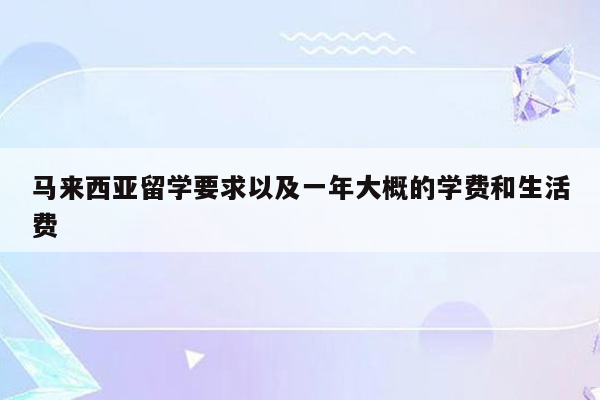 马来西亚留学要求以及一年大概的学费和生活费