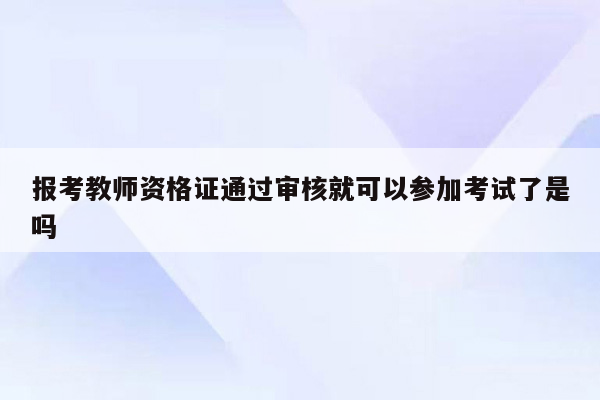 报考教师资格证通过审核就可以参加考试了是吗