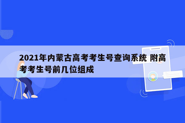 2021年内蒙古高考考生号查询系统 附高考考生号前几位组成