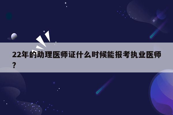 22年的助理医师证什么时候能报考执业医师?