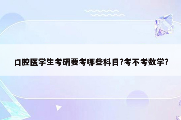 口腔医学生考研要考哪些科目?考不考数学?