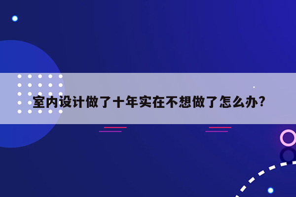 室内设计做了十年实在不想做了怎么办?