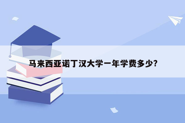 马来西亚诺丁汉大学一年学费多少?