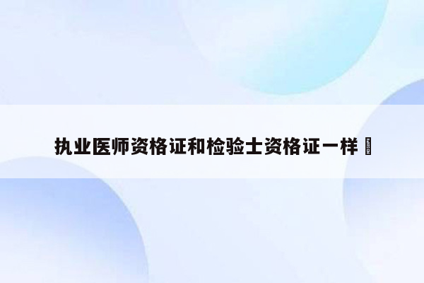 执业医师资格证和检验士资格证一样嚒