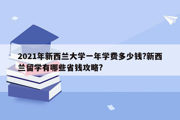 2021年新西兰大学一年学费多少钱?新西兰留学有哪些省钱攻略?