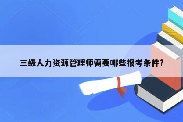 三级人力资源管理师需要哪些报考条件?