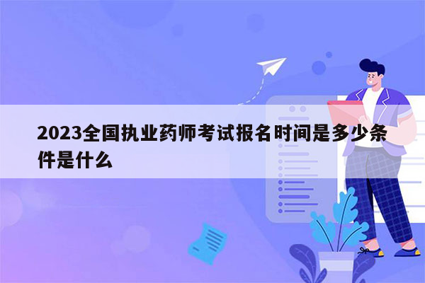 2023全国执业药师考试报名时间是多少条件是什么