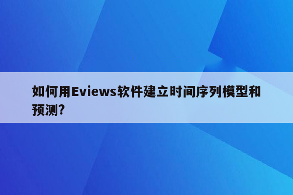 如何用Eviews软件建立时间序列模型和预测?