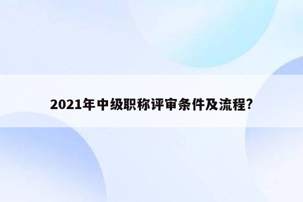 2021年中级职称评审条件及流程?