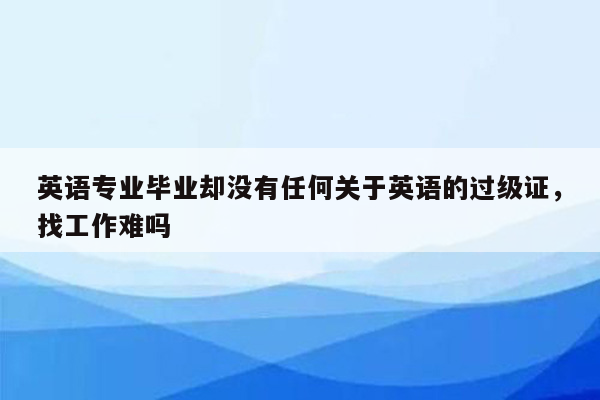 英语专业毕业却没有任何关于英语的过级证，找工作难吗