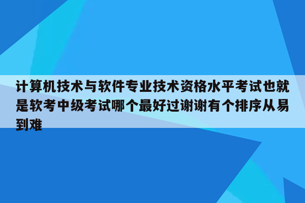 计算机技术与软件专业技术资格水平考试也就是软考中级考试哪个最好过谢谢有个排序从易到难