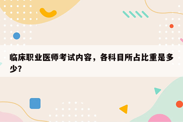 临床职业医师考试内容，各科目所占比重是多少？