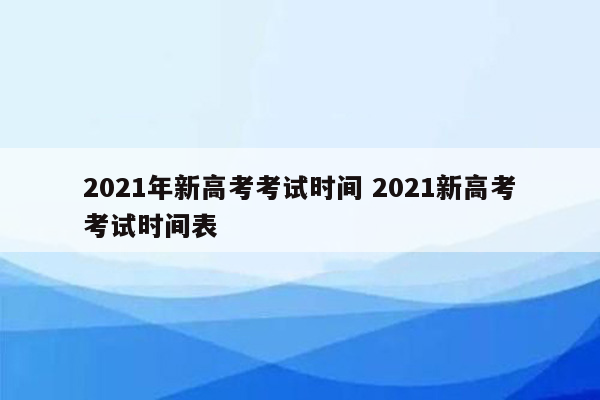 2021年新高考考试时间 2021新高考考试时间表