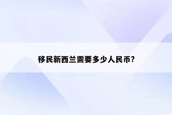 移民新西兰需要多少人民币?