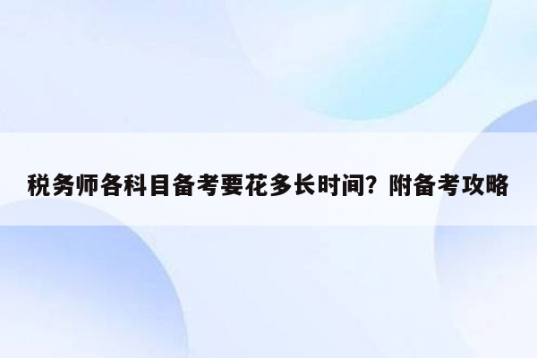 税务师各科目备考要花多长时间？附备考攻略