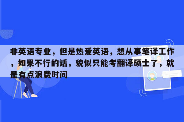 非英语专业，但是热爱英语，想从事笔译工作，如果不行的话，貌似只能考翻译硕士了，就是有点浪费时间