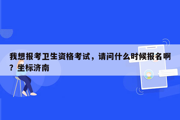 我想报考卫生资格考试，请问什么时候报名啊？坐标济南