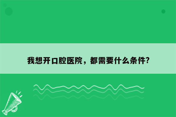 我想开口腔医院，都需要什么条件?