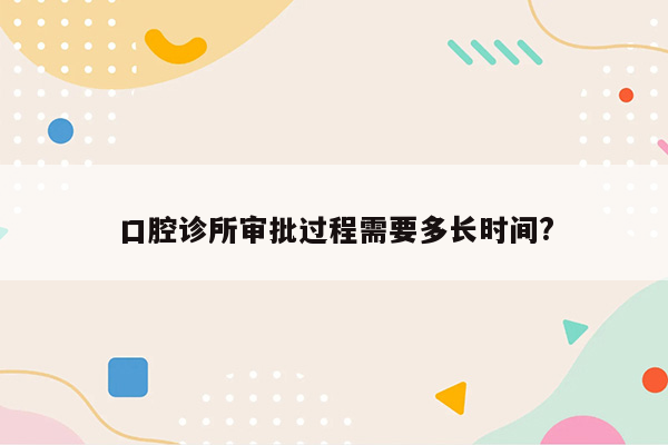 口腔诊所审批过程需要多长时间?