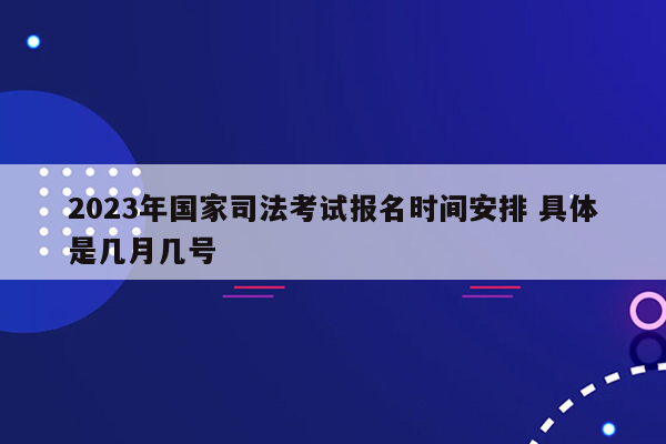 2023年国家司法考试报名时间安排 具体是几月几号