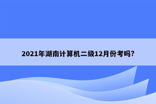 2021年湖南计算机二级12月份考吗?