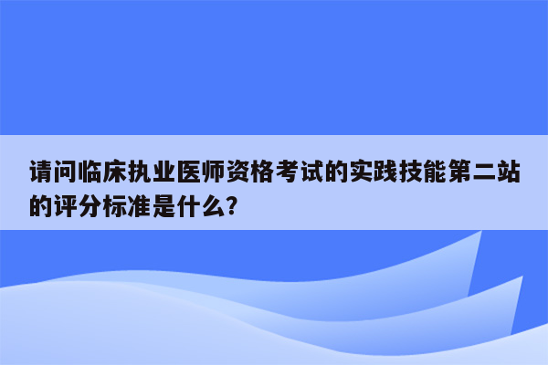 请问临床执业医师资格考试的实践技能第二站的评分标准是什么？